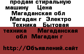 продам стиральную машину  › Цена ­ 15 000 - Магаданская обл., Магадан г. Электро-Техника » Бытовая техника   . Магаданская обл.,Магадан г.